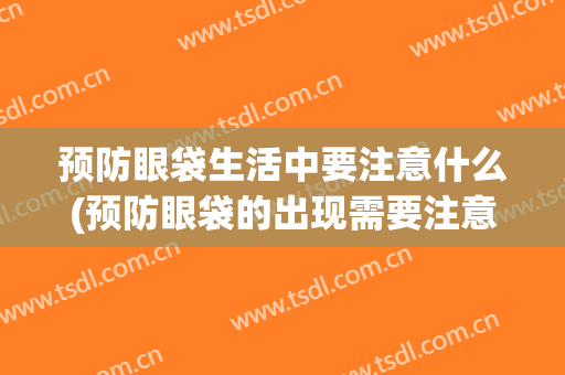 预防眼袋生活中要注意什么(预防眼袋的出现需要注意哪些)
