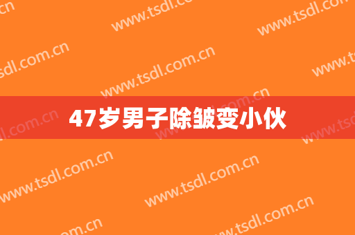 47岁男子除皱变小伙