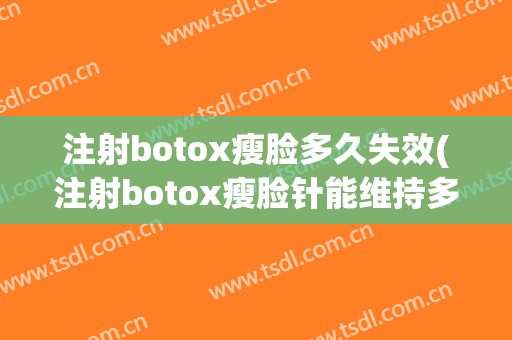 注射botox瘦脸多久失效(注射botox瘦脸针能维持多久时间呢)