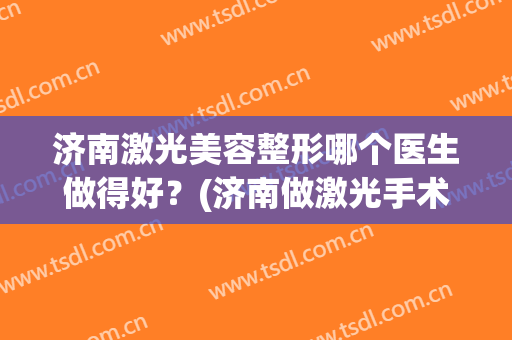 济南激光美容整形哪个医生做得好？(济南做激光手术哪家好)