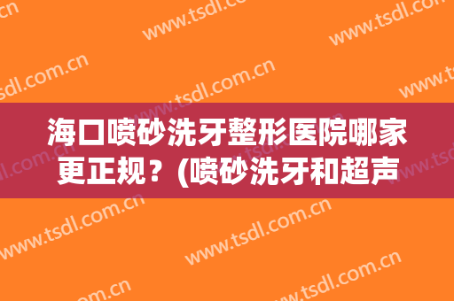 海口喷砂洗牙整形医院哪家更正规？(喷砂洗牙和超声波洗牙价格)
