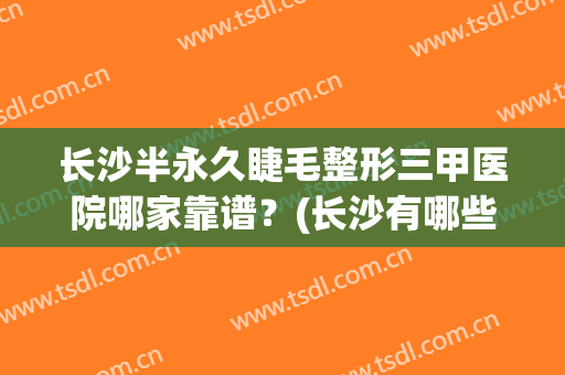 长沙半永久睫毛整形三甲医院哪家靠谱?(长沙有哪些三甲整形医院) 长沙半永久睫毛整形三甲医院哪家靠谱?(长沙有哪些三甲整形医院)