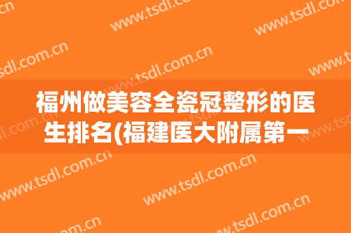 福州做美容全瓷冠整形的医生排名(福建医大附属第一医院 整形美容)