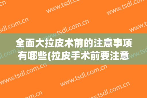全面大拉皮术前的注意事项有哪些(拉皮手术前要注意些什么)