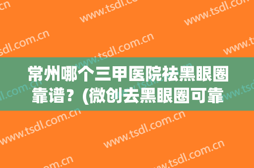 常州哪个三甲医院祛黑眼圈靠谱？(微创去黑眼圈可靠)