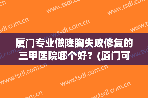 厦门专业做隆胸失败修复的三甲医院哪个好？(厦门可以隆胸的三甲医院)
