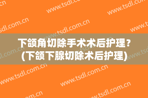 下颌角切除手术术后护理？(下颌下腺切除术后护理)