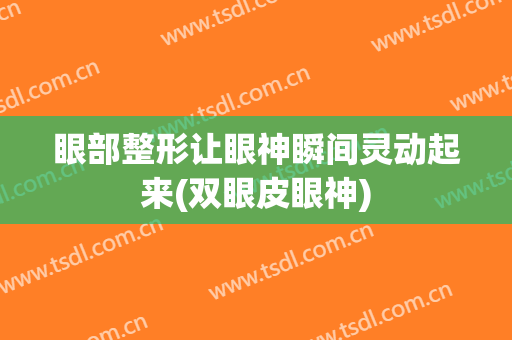 眼部整形让眼神瞬间灵动起来(双眼皮眼神)