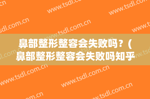 鼻部整形整容会失败吗？(鼻部整形整容会失败吗知乎)