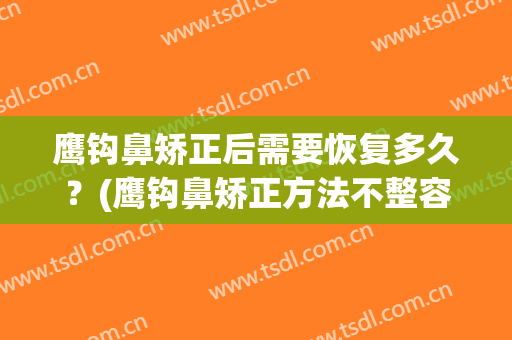 鹰钩鼻矫正后需要恢复多久？(鹰钩鼻矫正方法不整容)