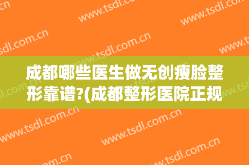 成都哪些医生做无创瘦脸整形靠谱?(成都整形医院正规吗)