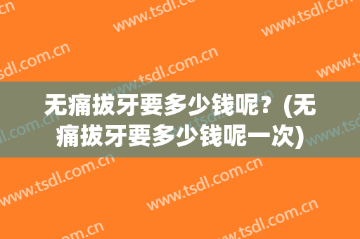 无痛拔牙要多少钱呢？(无痛拔牙要多少钱呢一次)