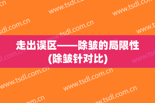 走出误区——除皱的局限性(除皱针对比)