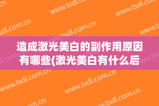 造成激光美白的副作用原因有哪些(激光美白有什么后遗症)