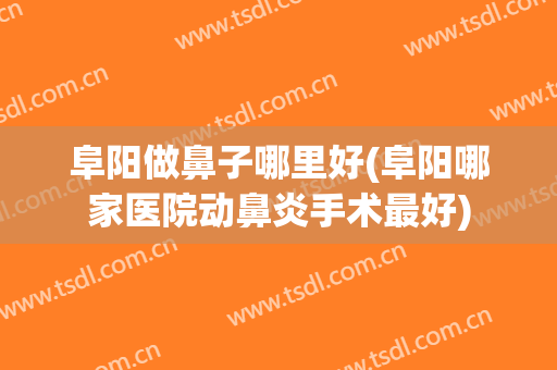 阜阳做鼻子哪里好(阜阳哪家医院动鼻炎手术最好)