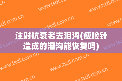 注射抗衰老去泪沟(瘦脸针造成的泪沟能恢复吗)