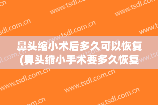 鼻头缩小术后多久可以恢复(鼻头缩小手术要多久恢复)
