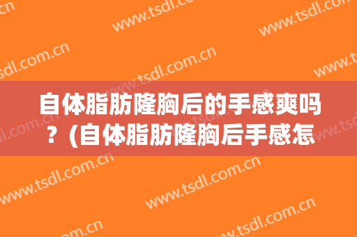 自体脂肪隆胸后的手感爽吗？(自体脂肪隆胸后手感怎么样)