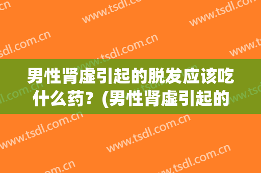 男性肾虚引起的脱发应该吃什么药？(男性肾虚引起的脱发应该吃什么药调理)