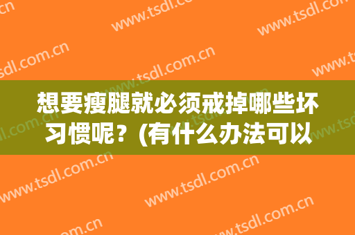 想要瘦腿就必须戒掉哪些坏习惯呢？(有什么办法可以瘦腿吗)