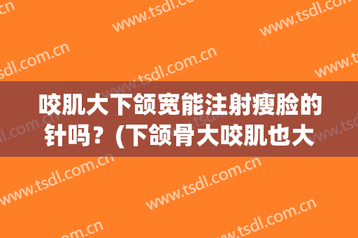 咬肌大下颌宽能注射瘦脸的针吗？(下颌骨大咬肌也大打了瘦脸针)