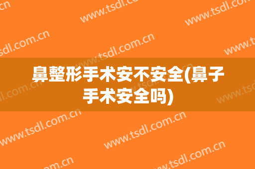 鼻整形手术安不安全(鼻子手术安全吗)