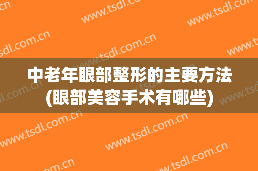 中老年眼部整形的主要方法(眼部美容手术有哪些)