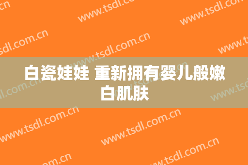白瓷娃娃 重新拥有婴儿般嫩白肌肤