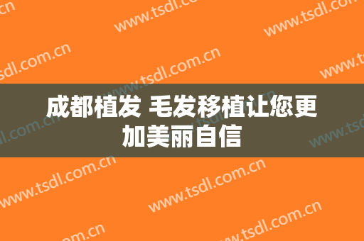 成都植发 毛发移植让您更加美丽自信