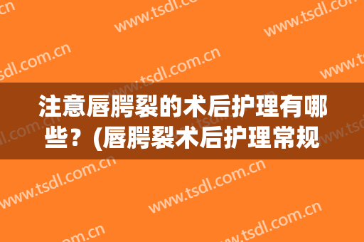 注意唇腭裂的术后护理有哪些？(唇腭裂术后护理常规)