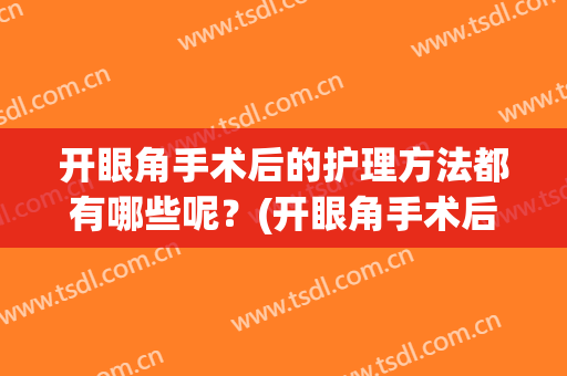 开眼角手术后的护理方法都有哪些呢？(开眼角手术后怎么护理)