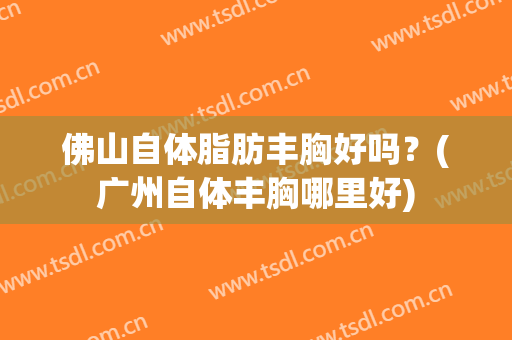 佛山自体脂肪丰胸好吗？(广州自体丰胸哪里好)