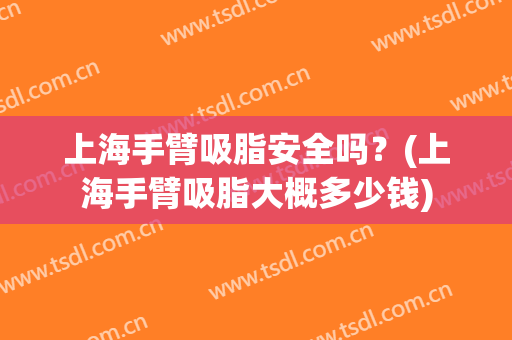 上海手臂吸脂安全吗？(上海手臂吸脂大概多少钱)