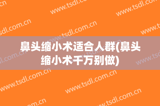 鼻头缩小术适合人群(鼻头缩小术千万别做)