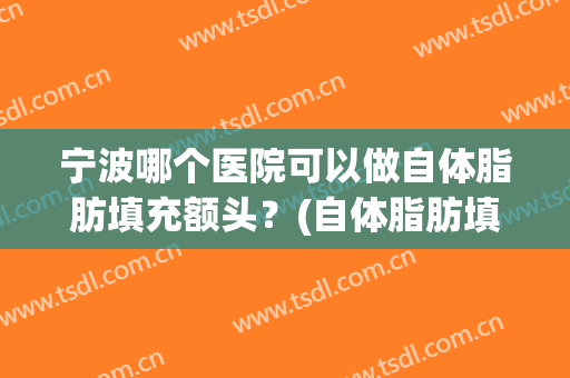 宁波哪个医院可以做自体脂肪填充额头？(自体脂肪填充双眼皮多少钱)