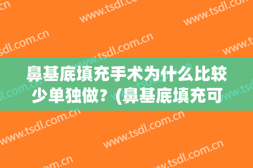 鼻基底填充手术为什么比较少单独做？(鼻基底填充可以单独做吗)