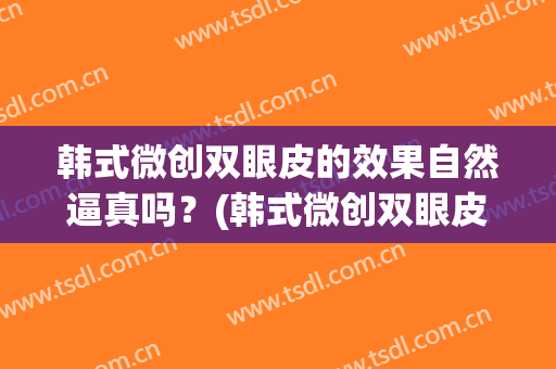 韩式微创双眼皮的效果自然逼真吗？(韩式微创双眼皮多久恢复自然)