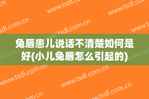 兔唇患儿说话不清楚如何是好(小儿兔唇怎么引起的)