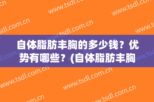 自体脂肪丰胸的多少钱？优势有哪些？(自体脂肪丰胸的费用)
