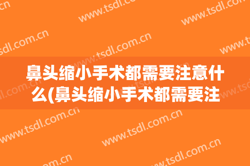 鼻头缩小手术都需要注意什么(鼻头缩小手术都需要注意什么事项)