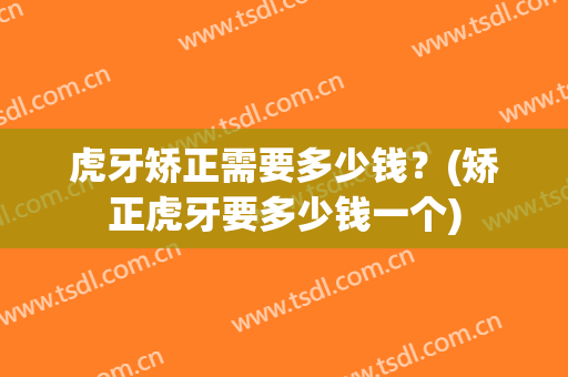 虎牙矫正需要多少钱？(矫正虎牙要多少钱一个)