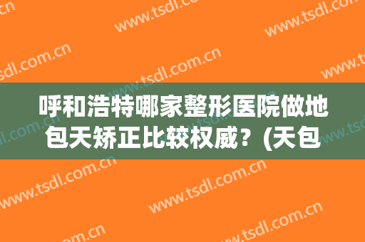 呼和浩特哪家整形医院做地包天矫正比较权威？(天包地好矫正吗)