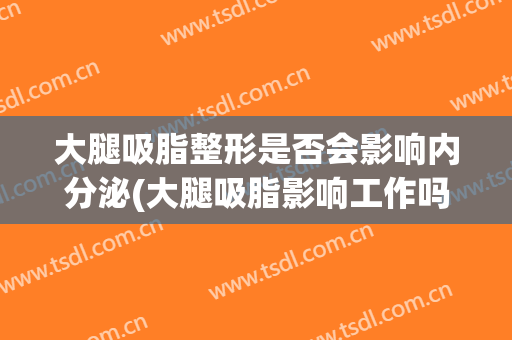 大腿吸脂整形是否会影响内分泌(大腿吸脂影响工作吗)