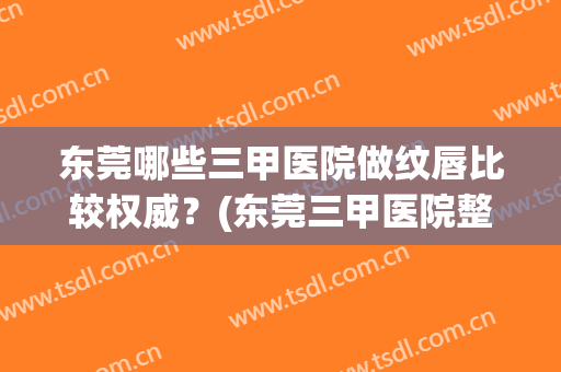 东莞哪些三甲医院做纹唇比较权威?(东莞三甲医院整形) 东莞哪些三甲医院做纹唇比较权威?(东莞三甲医院整形)