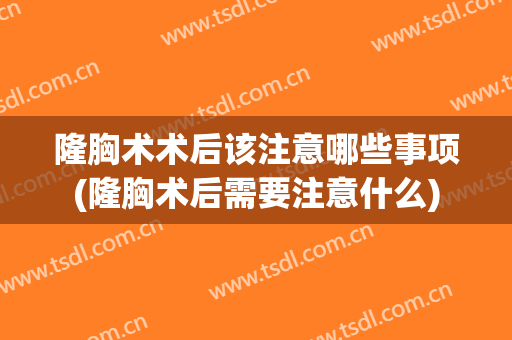 隆胸术术后该注意哪些事项(隆胸术后需要注意什么)