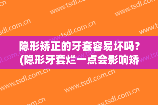 隐形矫正的牙套容易坏吗？(隐形牙套烂一点会影响矫正吗)