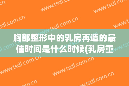 胸部整形中的乳房再造的最佳时间是什么时候(乳房重建和隆胸的区别)