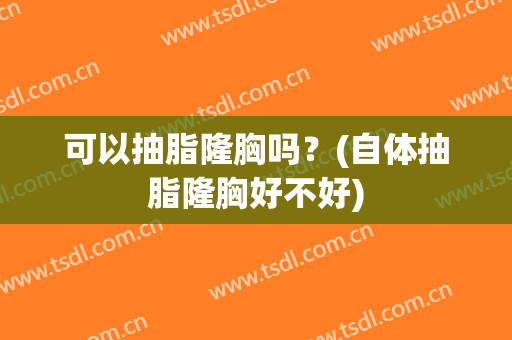 可以抽脂隆胸吗？(自体抽脂隆胸好不好)