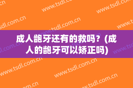 成人龅牙还有的救吗？(成人的龅牙可以矫正吗)