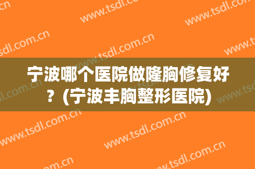 宁波哪个医院做隆胸修复好？(宁波丰胸整形医院)